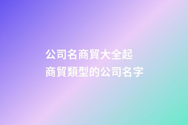 公司名商貿大全起 商貿類型的公司名字-第1張-公司起名-玄機派